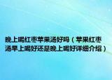 晚上喝紅棗蘋果湯好嗎（蘋果紅棗湯早上喝好還是晚上喝好詳細(xì)介紹）