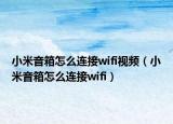小米音箱怎么連接wifi視頻（小米音箱怎么連接wifi）