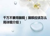 千萬不要用腳膜（腳膜應(yīng)該怎么用詳細介紹）