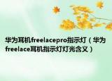華為耳機(jī)freelacepro指示燈（華為freelace耳機(jī)指示燈燈光含義）