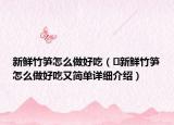 新鮮竹筍怎么做好吃（?新鮮竹筍怎么做好吃又簡單詳細(xì)介紹）