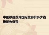 中國鐵建荔灣國際城房價多少錢誰能告訴我