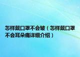 怎樣戴口罩不會(huì)皺（怎樣戴口罩不會(huì)耳朵痛詳細(xì)介紹）