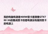 我的電腦電源是400W顯卡是微星GTX780 3G的集成顯卡但是電源沒有插到顯卡的電源上