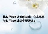 比和平精英還好的游戲（突擊風(fēng)暴與和平精英比哪個更好玩）