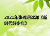 2021年張瑞涵沈洋《新時(shí)代好少年》