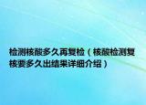 檢測核酸多久再復檢（核酸檢測復核要多久出結果詳細介紹）