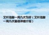 艾葉泡腳一周幾次為好（艾葉泡腳一周幾次最佳詳細介紹）
