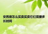 安置房怎么買賣買賣它們需要多長時(shí)間