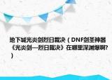 地下城光炎劍烈日裁決（DNF劍圣神器《光炎劍—烈日裁決》在哪里深淵爆啊?）