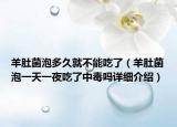 羊肚菌泡多久就不能吃了（羊肚菌泡一天一夜吃了中毒嗎詳細介紹）