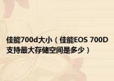 佳能700d大?。涯蹺OS 700D支持最大存儲(chǔ)空間是多少）