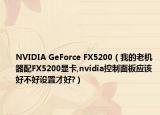 NVIDIA GeForce FX5200（我的老機(jī)器配FX5200顯卡,nvidia控制面板應(yīng)該好不好設(shè)置才好?）