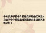 中介賣房子的中介費(fèi)是賣家還是買家出（賣房子中介費(fèi)誰出誰知道是賣家還是買家呢介紹）