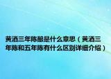 黃酒三年陳釀是什么意思（黃酒三年陳和五年陳有什么區(qū)別詳細(xì)介紹）