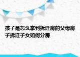 孩子是怎么拿到拆遷房的父母房子拆遷子女如何分房