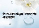 中國(guó)鐵建國(guó)際城周邊樓盤價(jià)格如何誰(shuí)知道呢