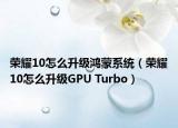 榮耀10怎么升級鴻蒙系統(tǒng)（榮耀10怎么升級GPU Turbo）
