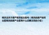 繼承法關(guān)于房產(chǎn)繼承能出售嗎（繼承的房產(chǎn)如何出售繼承的房產(chǎn)出售有什么需要注意的介紹）