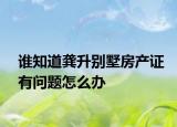 誰知道龔升別墅房產(chǎn)證有問題怎么辦