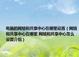 電腦的網(wǎng)絡(luò)和共享中心在哪里設(shè)置（網(wǎng)絡(luò)和共享中心在哪里 網(wǎng)絡(luò)和共享中心怎么設(shè)置介紹）