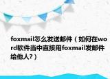 foxmail怎么發(fā)送郵件（如何在word軟件當(dāng)中直接用foxmail發(fā)郵件給他人?）
