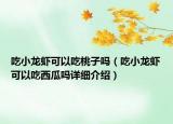 吃小龍蝦可以吃桃子嗎（吃小龍蝦可以吃西瓜嗎詳細(xì)介紹）