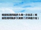 核酸檢測間隔多久做一次合適（核酸檢測間隔多久做第二次詳細介紹）