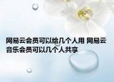網(wǎng)易云會員可以給幾個(gè)人用 網(wǎng)易云音樂會員可以幾個(gè)人共享