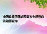 中國(guó)鐵建國(guó)際城配套齊全嗎我應(yīng)該如何查詢