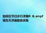 如何在節(jié)日步行津南R  & ampf現(xiàn)在天津誰(shuí)能告訴我