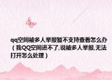 qq空間被多人舉報暫不支持查看怎么辦（我QQ空間進(jìn)不了,說被多人舉報,無法打開怎么處理）