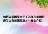 如何去美國買房子（怎樣在美國購房怎么在美國買房才**安全介紹）
