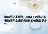 ibm筆記本型號（IBM T60筆記本電腦哪年上市的?當(dāng)時(shí)的價(jià)錢是多少?）