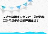艾葉泡腳用多少克艾葉（艾葉泡腳艾葉用量多少合適詳細介紹）