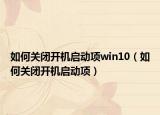如何關(guān)閉開機啟動項win10（如何關(guān)閉開機啟動項）
