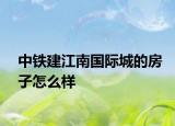 中鐵建江南國際城的房子怎么樣