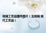琉璃工藝品擺件圖片（玉琉璃 現(xiàn)代工藝品）
