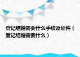 登記結(jié)婚需要什么手續(xù)及證件（登記結(jié)婚需要什么）