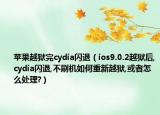 蘋(píng)果越獄完cydia閃退（ios9.0.2越獄后,cydia閃退,不刷機(jī)如何重新越獄,或者怎么處理?）