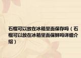 石榴可以放在冰箱里面保存嗎（石榴可以放在冰箱里面保鮮嗎詳細(xì)介紹）