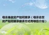 母親身故房產(chǎn)如何繼承（母親去世房產(chǎn)如何繼承繼承方式有哪些介紹）