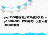 psp3000的屏幕分辨率是多少和psp10002000一樣嗎那為什么有人說3000屏幕好