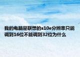 我的電腦是聯(lián)想的s10e分辨率只能調(diào)到16位不能調(diào)到32位為什么