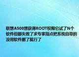 聯(lián)想A500想獲得ROOT權(quán)限它試了N個(gè)軟件但都失敗了求專家指點(diǎn)把系統(tǒng)自帶的沒用軟件刪了就行了