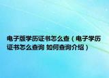 電子版學(xué)歷證書怎么查（電子學(xué)歷證書怎么查詢 如何查詢介紹）