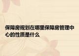 保障房規(guī)劃在哪里保障房管理中心的性質(zhì)是什么