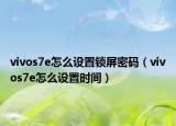 vivos7e怎么設(shè)置鎖屏密碼（vivos7e怎么設(shè)置時(shí)間）