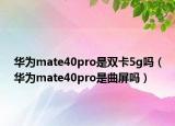華為mate40pro是雙卡5g嗎（華為mate40pro是曲屏嗎）