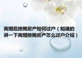離婚后按揭房產(chǎn)如何過(guò)戶（知道的講一下離婚按揭房產(chǎn)怎么過(guò)戶介紹）